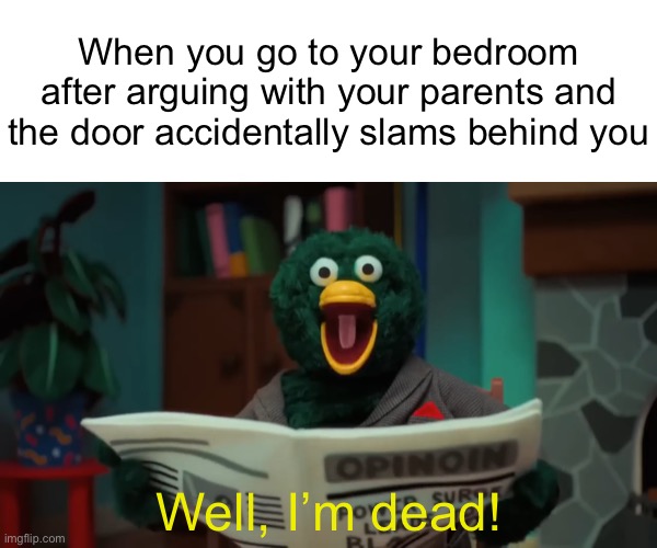 He forgot to drink water! Ha! |  When you go to your bedroom after arguing with your parents and the door accidentally slams behind you; Well, I’m dead! | image tagged in funny,memes,relatable,parents,youtube,argument | made w/ Imgflip meme maker