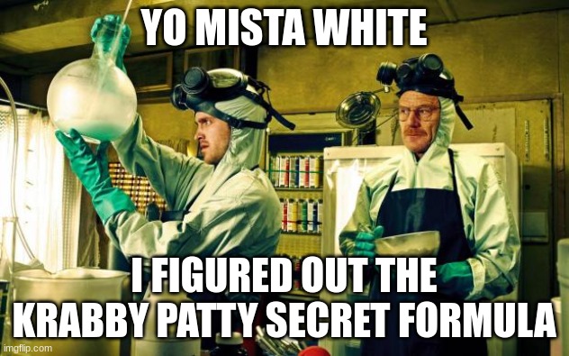 breaking bad | YO MISTA WHITE; I FIGURED OUT THE KRABBY PATTY SECRET FORMULA | image tagged in breaking bad | made w/ Imgflip meme maker