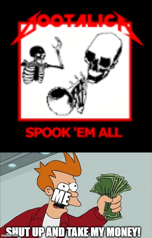 Put Any Alternate Skeleton-Themed Names For The Songs In the Comments | ME; SHUT UP AND TAKE MY MONEY! | image tagged in memes,shut up and take my money fry | made w/ Imgflip meme maker