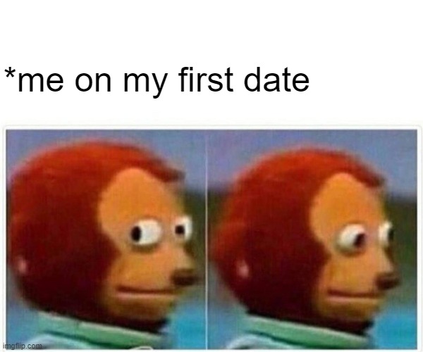 Monkey Puppet Meme | *me on my first date | image tagged in memes,monkey puppet | made w/ Imgflip meme maker