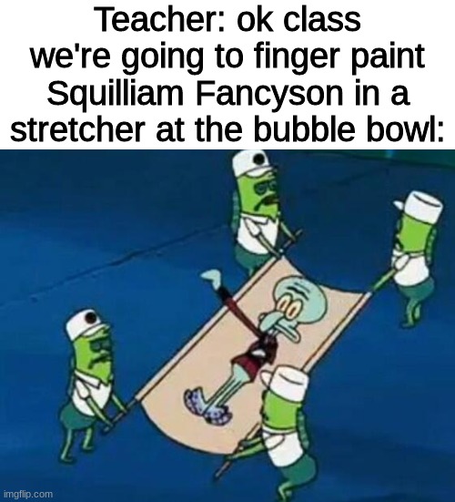 Teacher: ok class we're going to finger paint
Squilliam Fancyson in a stretcher at the bubble bowl: | made w/ Imgflip meme maker