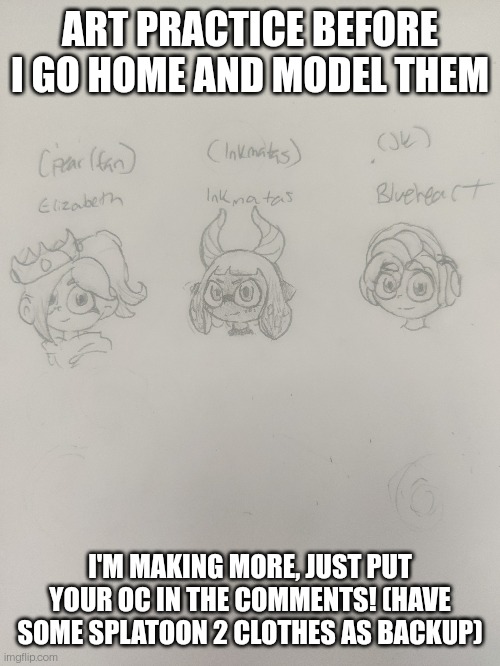 E | ART PRACTICE BEFORE I GO HOME AND MODEL THEM; I'M MAKING MORE, JUST PUT YOUR OC IN THE COMMENTS! (HAVE SOME SPLATOON 2 CLOTHES AS BACKUP) | made w/ Imgflip meme maker