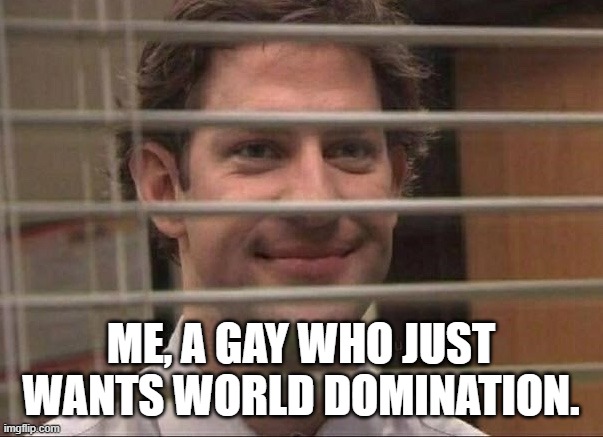 Devious jim | ME, A GAY WHO JUST WANTS WORLD DOMINATION. | image tagged in devious jim | made w/ Imgflip meme maker