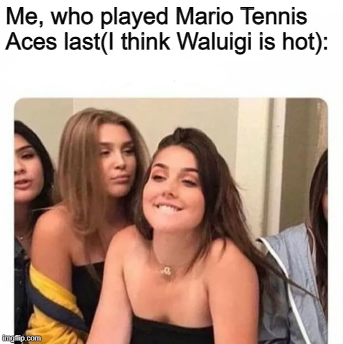 horny girl | Me, who played Mario Tennis Aces last(I think Waluigi is hot): | image tagged in horny girl | made w/ Imgflip meme maker