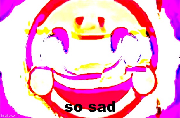 D E E P F R I E D | so sad | image tagged in d e e p f r i e d | made w/ Imgflip meme maker
