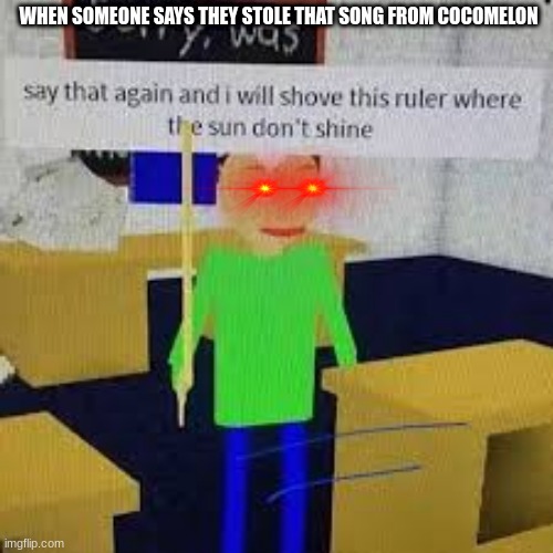 Who can relate? | WHEN SOMEONE SAYS THEY STOLE THAT SONG FROM COCOMELON | image tagged in say that again and ill shove this ruler where the sun dont shine | made w/ Imgflip meme maker