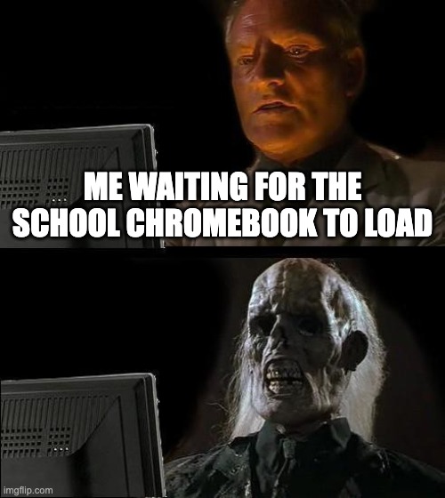 Clever title | ME WAITING FOR THE SCHOOL CHROMEBOOK TO LOAD | image tagged in memes,i'll just wait here | made w/ Imgflip meme maker