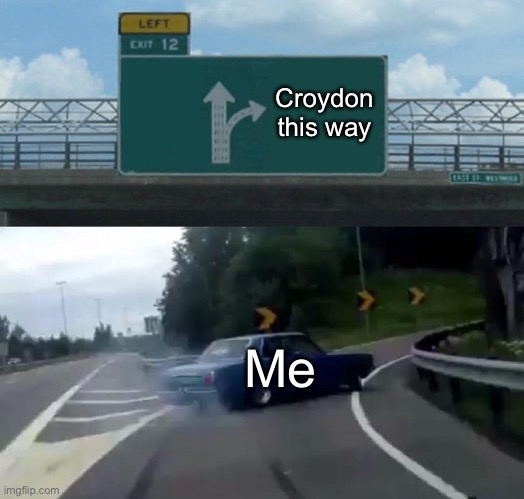 Left Exit 12 Off Ramp Meme | Croydon this way; Me | image tagged in memes,left exit 12 off ramp | made w/ Imgflip meme maker