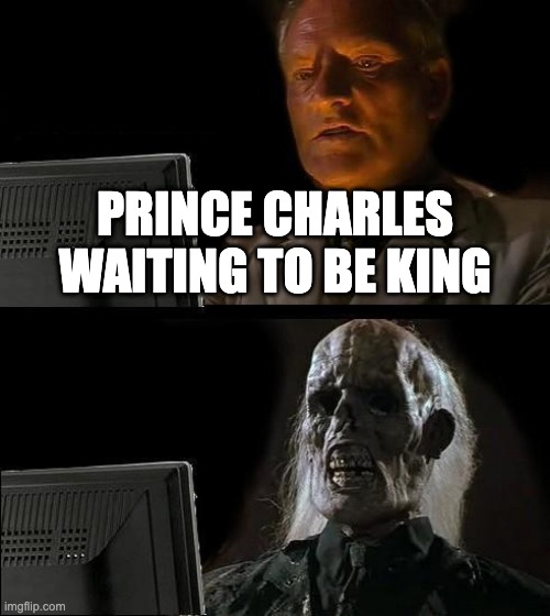 I'll Just Wait Here Meme | PRINCE CHARLES WAITING TO BE KING | image tagged in memes,i'll just wait here | made w/ Imgflip meme maker