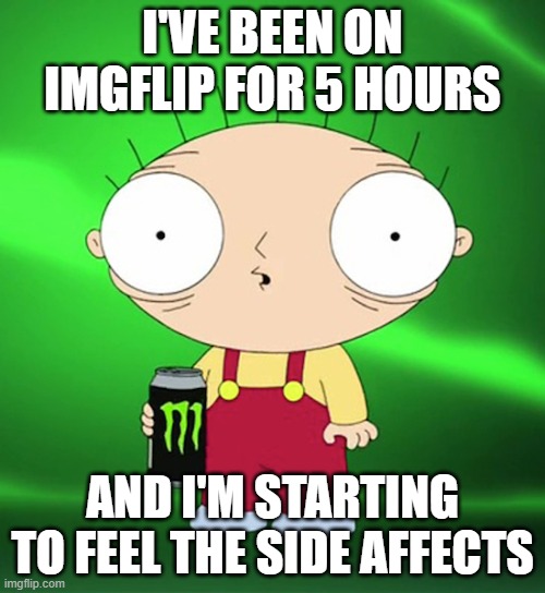 this is true | I'VE BEEN ON IMGFLIP FOR 5 HOURS; AND I'M STARTING TO FEEL THE SIDE AFFECTS | image tagged in hyper | made w/ Imgflip meme maker