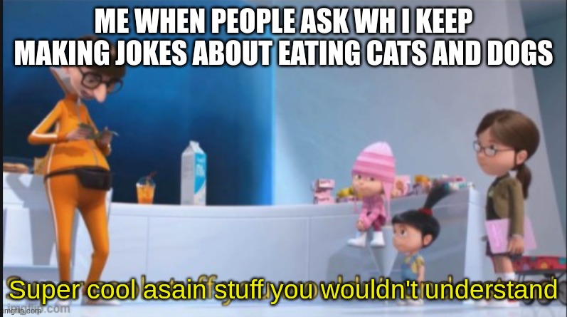 /srs on the eating dogs btw | ME WHEN PEOPLE ASK WH I KEEP MAKING JOKES ABOUT EATING CATS AND DOGS; Super cool asain stuff you wouldn't understand | image tagged in super cool stuff you wouldn't understand,shitpost | made w/ Imgflip meme maker