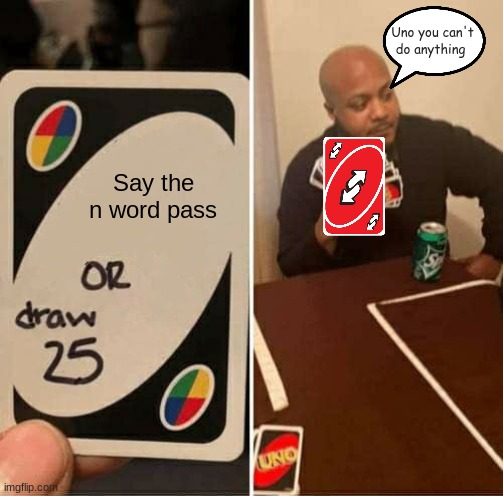 YOU CAN'T BEAT ME | Uno you can't do anything; Say the n word pass | image tagged in memes,uno draw 25 cards | made w/ Imgflip meme maker
