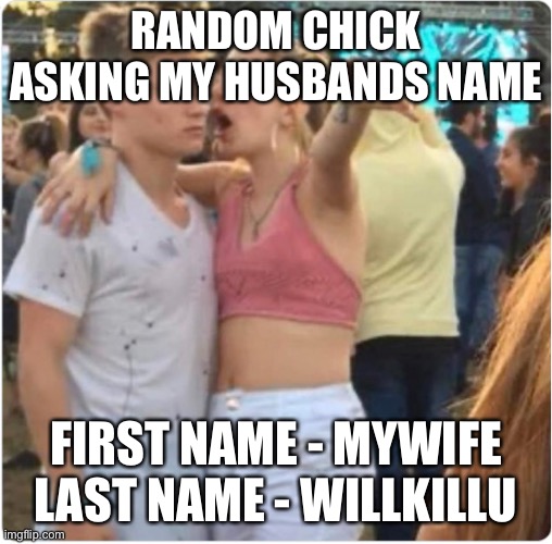 Jealous girlfriend | RANDOM CHICK ASKING MY HUSBANDS NAME; FIRST NAME - MYWIFE
LAST NAME - WILLKILLU | image tagged in bro girl explaining | made w/ Imgflip meme maker