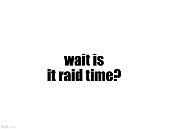 Blank White Template | wait is it raid time? | image tagged in blank white template | made w/ Imgflip meme maker