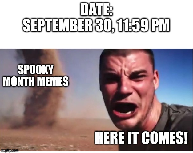here it comes |  DATE:
SEPTEMBER 30, 11:59 PM; SPOOKY MONTH MEMES; HERE IT COMES! | image tagged in here it come meme,september,october,spooky month,spooktober,halloween is coming | made w/ Imgflip meme maker
