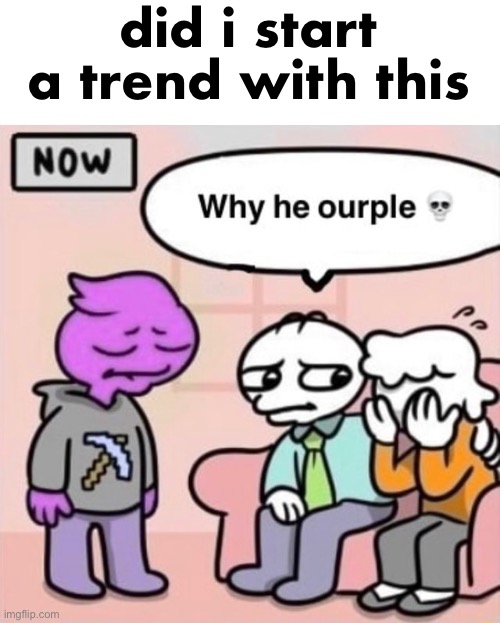 Why he ourple ? | did i start a trend with this | image tagged in why he ourple | made w/ Imgflip meme maker