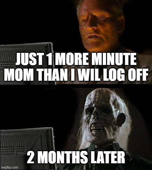 who knows this feeling | JUST 1 MORE MINUTE MOM THAN I WIL LOG OFF; 2 MONTHS LATER | image tagged in memes,i'll just wait here | made w/ Imgflip meme maker
