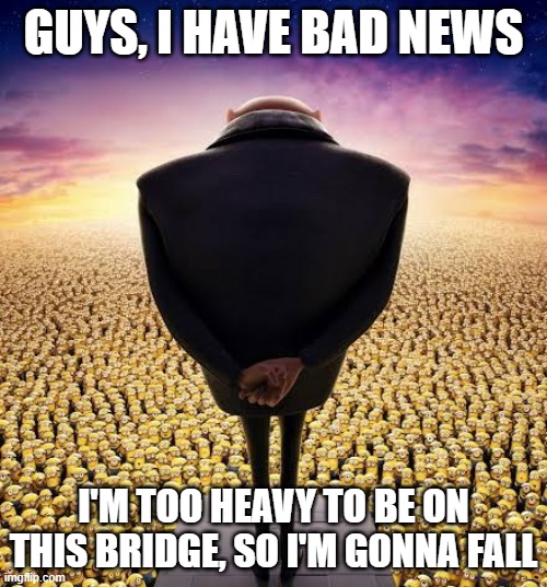 guys i have bad news | GUYS, I HAVE BAD NEWS; I'M TOO HEAVY TO BE ON THIS BRIDGE, SO I'M GONNA FALL | image tagged in guys i have bad news | made w/ Imgflip meme maker