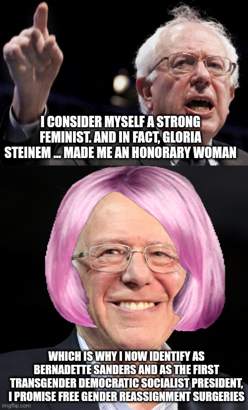 Vote for Senator Bernadette Sanders | I CONSIDER MYSELF A STRONG FEMINIST. AND IN FACT, GLORIA STEINEM … MADE ME AN HONORARY WOMAN; WHICH IS WHY I NOW IDENTIFY AS BERNADETTE SANDERS AND AS THE FIRST TRANSGENDER DEMOCRATIC SOCIALIST PRESIDENT, I PROMISE FREE GENDER REASSIGNMENT SURGERIES | image tagged in bernie sanders,transgender,feminism,stupid liberals,lgbtq,sjws | made w/ Imgflip meme maker
