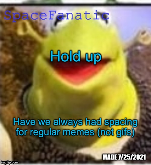 If we have I don’t know how I never noticed the button | Hold up; Have we always had spacing for regular memes (not gifs) | image tagged in spacefanatic announcement temp | made w/ Imgflip meme maker
