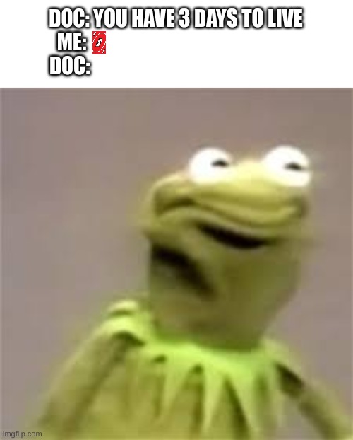 confused kermit |  DOC: YOU HAVE 3 DAYS TO LIVE
ME:                                                      
DOC: | image tagged in confused kermit | made w/ Imgflip meme maker