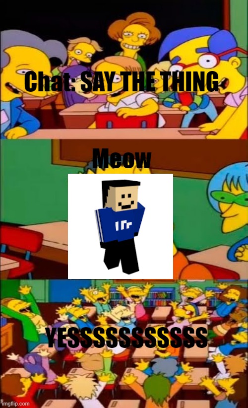 say the line bart! simpsons | Chat: SAY THE THING; Meow; YESSSSSSSSSSS | image tagged in say the line bart simpsons | made w/ Imgflip meme maker