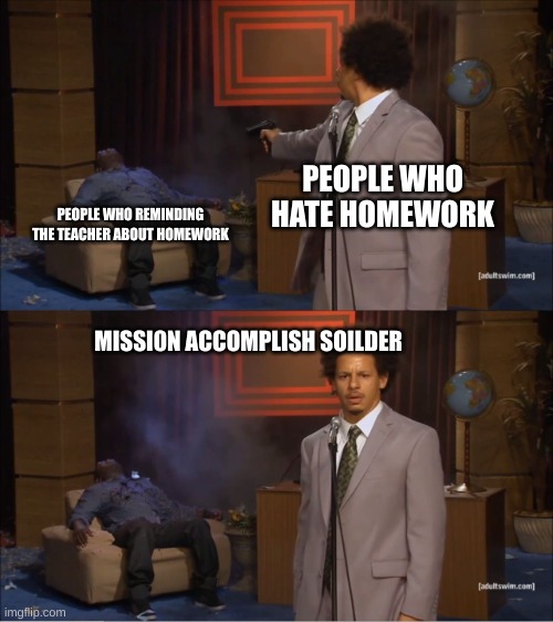 Who Killed Hannibal | PEOPLE WHO HATE HOMEWORK; PEOPLE WHO REMINDING THE TEACHER ABOUT HOMEWORK; MISSI0N ACCOMPLISH SOILDER | image tagged in memes,who killed hannibal | made w/ Imgflip meme maker