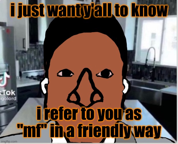 n | i just want y'all to know; i refer to you as "mf" in a friendly way | image tagged in n | made w/ Imgflip meme maker