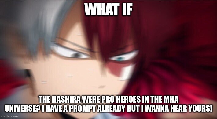 I'll put my idea in the comments! | WHAT IF; THE HASHIRA WERE PRO HEROES IN THE MHA UNIVERSE? I HAVE A PROMPT ALREADY BUT I WANNA HEAR YOURS! | image tagged in todoroki thinking | made w/ Imgflip meme maker