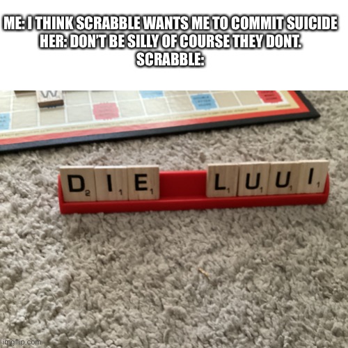 Hmmmm | ME: I THINK SCRABBLE WANTS ME TO COMMIT SUICIDE
HER: DON’T BE SILLY OF COURSE THEY DONT.
SCRABBLE: | image tagged in scrabble,suicide | made w/ Imgflip meme maker