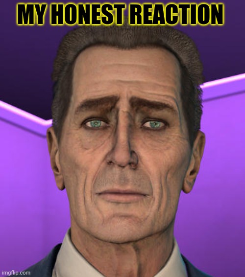 MY HONEST REACTION | image tagged in no,wait this is beyond illegal,gman lives,reaction | made w/ Imgflip meme maker