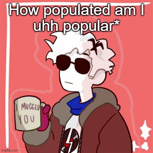 .-. | How populated am I
uhh popular* | image tagged in i mugged you | made w/ Imgflip meme maker