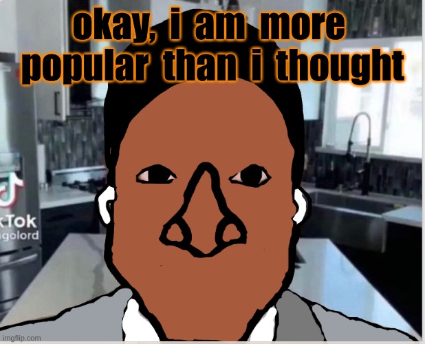 n | okay,  i  am  more  popular  than  i  thought | image tagged in n | made w/ Imgflip meme maker