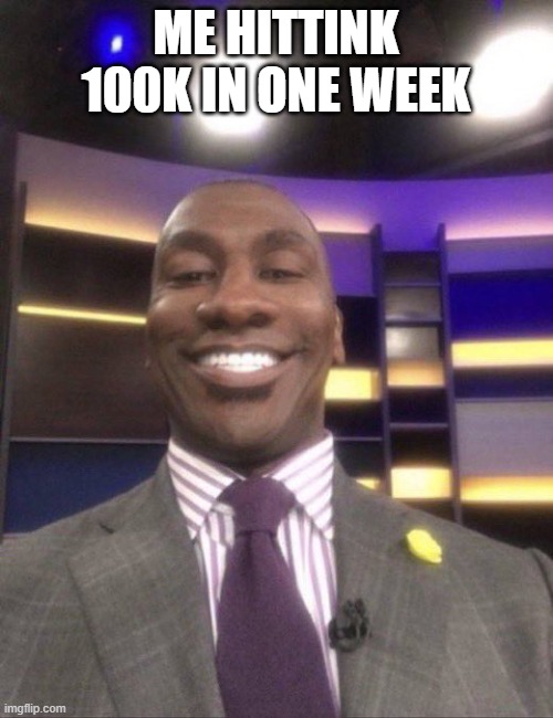 shannon sharpe reaction smile | ME HITTINK 100K IN ONE WEEK | image tagged in shannon sharpe reaction smile | made w/ Imgflip meme maker