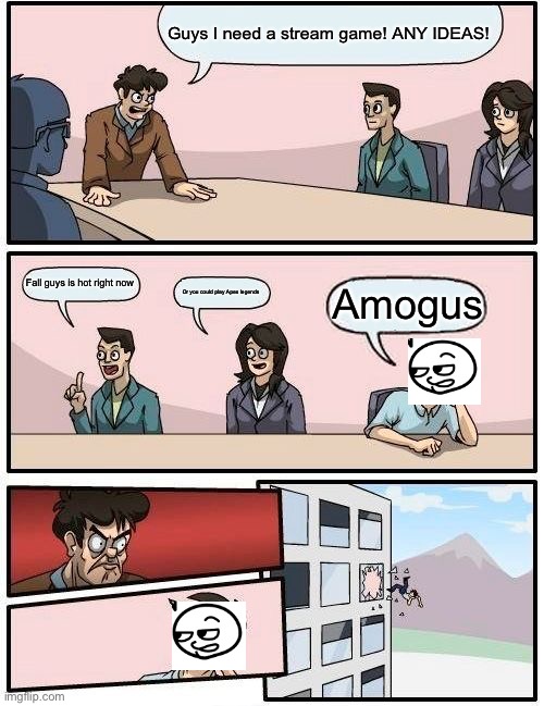 Boardroom Meeting Suggestion | Guys I need a stream game! ANY IDEAS! Fall guys is hot right now; Amogus; Or you could play Apex legends | image tagged in memes,boardroom meeting suggestion | made w/ Imgflip meme maker