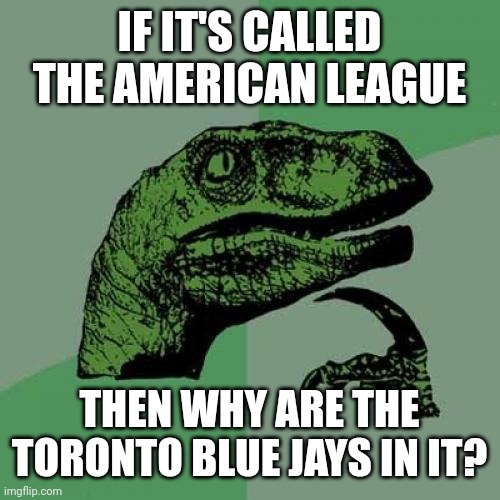 MLB Algorithm Be Like: | IF IT'S CALLED THE AMERICAN LEAGUE; THEN WHY ARE THE TORONTO BLUE JAYS IN IT? | image tagged in memes,philosoraptor,mlb,mlb baseball | made w/ Imgflip meme maker