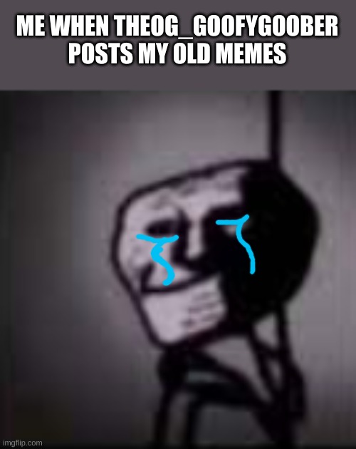 trollface in the dark | ME WHEN THEOG_GOOFYGOOBER POSTS MY OLD MEMES | image tagged in trollface in the dark | made w/ Imgflip meme maker