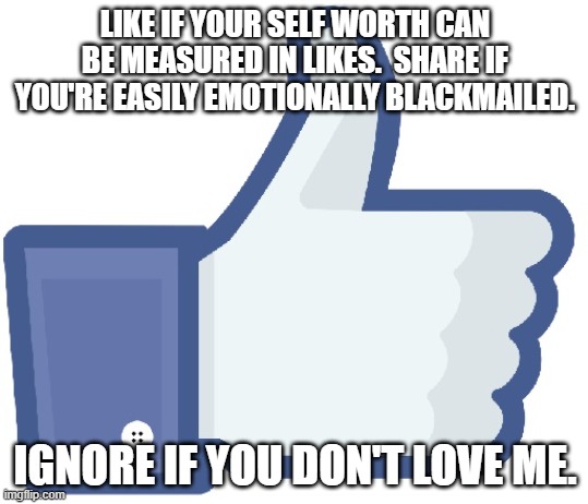 Facebook Like Button | LIKE IF YOUR SELF WORTH CAN BE MEASURED IN LIKES.  SHARE IF YOU'RE EASILY EMOTIONALLY BLACKMAILED. IGNORE IF YOU DON'T LOVE ME. | image tagged in facebook like button | made w/ Imgflip meme maker