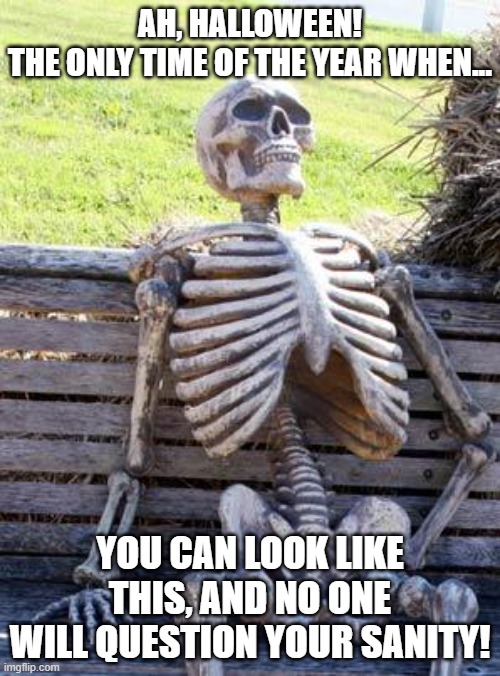 Only On Halloween! | AH, HALLOWEEN!
THE ONLY TIME OF THE YEAR WHEN... YOU CAN LOOK LIKE THIS, AND NO ONE WILL QUESTION YOUR SANITY! | image tagged in memes,waiting skeleton,halloween,halloween is coming,humor,dark humor | made w/ Imgflip meme maker