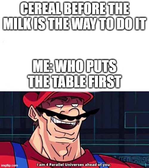 I am 4 Parallel Universes ahead of you | CEREAL BEFORE THE MILK IS THE WAY TO DO IT; ME: WHO PUTS THE TABLE FIRST | image tagged in i am 4 parallel universes ahead of you | made w/ Imgflip meme maker