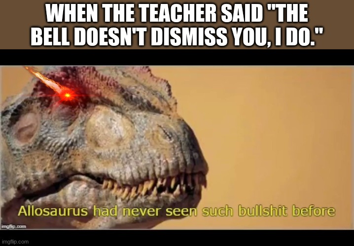 allosaurus had never seen such bullshit before | WHEN THE TEACHER SAID "THE BELL DOESN'T DISMISS YOU, I DO." | image tagged in allosaurus had never seen such bullshit before | made w/ Imgflip meme maker