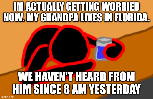 Corrupt when Dead Chat XD | IM ACTUALLY GETTING WORRIED NOW. MY GRANDPA LIVES IN FLORIDA. WE HAVEN'T HEARD FROM HIM SINCE 8 AM YESTERDAY | image tagged in corrupt when dead chat xd | made w/ Imgflip meme maker