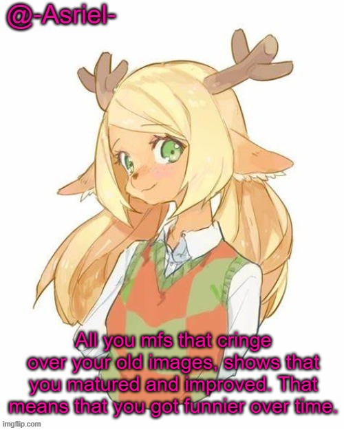 Asriel's Noelle Temp (yet again) | All you mfs that cringe over your old images, shows that you matured and improved. That means that you got funnier over time. | image tagged in asriel's noelle temp yet again | made w/ Imgflip meme maker