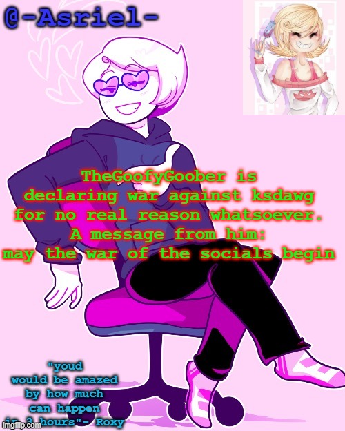 Requested | TheGoofyGoober is declaring war against ksdawg for no real reason whatsoever. A message from him: may the war of the socials begin | image tagged in asriel's roxy temp | made w/ Imgflip meme maker