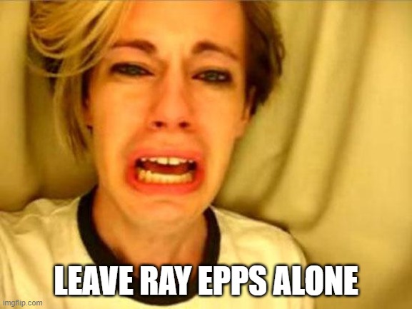 Leave Britney Alone | LEAVE RAY EPPS ALONE | image tagged in leave britney alone | made w/ Imgflip meme maker
