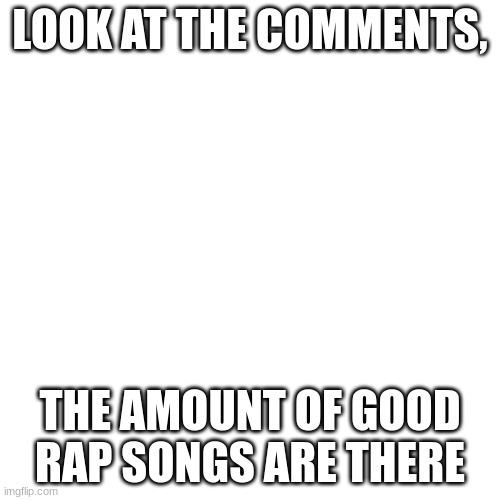 Blank Transparent Square Meme | LOOK AT THE COMMENTS, THE AMOUNT OF GOOD RAP SONGS ARE THERE | image tagged in memes,blank transparent square | made w/ Imgflip meme maker
