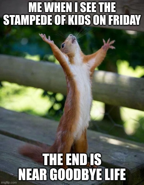 teh end is near | ME WHEN I SEE THE STAMPEDE OF KIDS ON FRIDAY; THE END IS NEAR GOODBYE LIFE | image tagged in happy squirrel | made w/ Imgflip meme maker