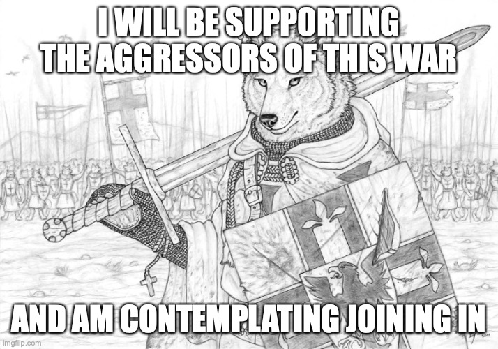 Fursader. | I WILL BE SUPPORTING THE AGGRESSORS OF THIS WAR; AND AM CONTEMPLATING JOINING IN | image tagged in fursader | made w/ Imgflip meme maker