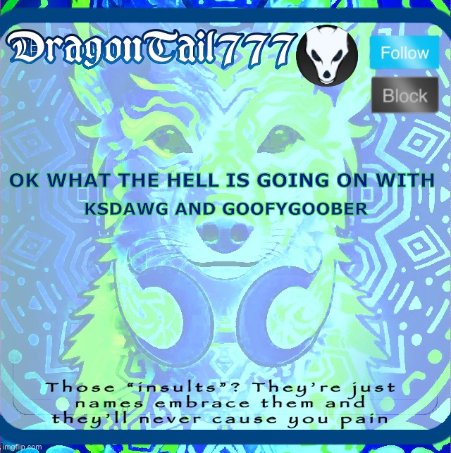 DragonTail777 template | KSDAWG AND GOOFYGOOBER; OK WHAT THE HELL IS GOING ON WITH | image tagged in dragontail777 template | made w/ Imgflip meme maker