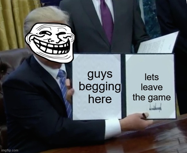 classic technique | guys begging here; lets leave the game | image tagged in memes,trump bill signing | made w/ Imgflip meme maker